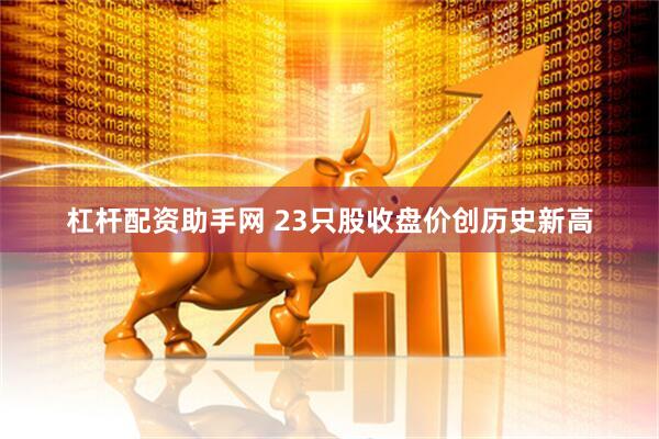 杠杆配资助手网 23只股收盘价创历史新高