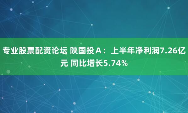 专业股票配资论坛 陕国投Ａ：上半年净利润7.26亿元 同比增长5.74%