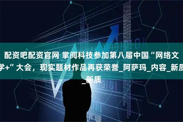 配资吧配资官网 掌阅科技参加第八届中国“网络文学+”大会，现实题材作品再获荣誉_阿萨玛_内容_新质