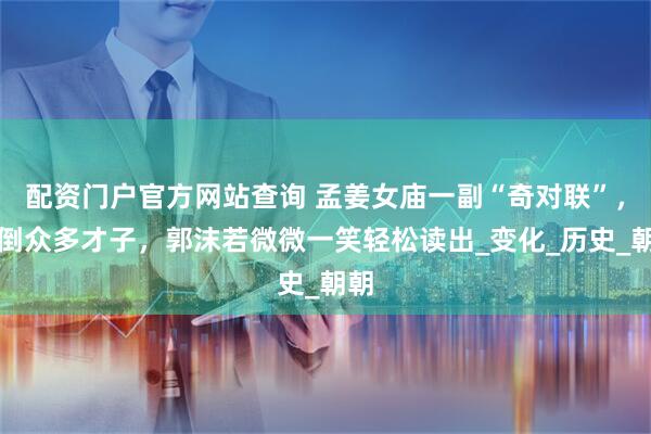 配资门户官方网站查询 孟姜女庙一副“奇对联”，难倒众多才子，郭沫若微微一笑轻松读出_变化_历史_朝朝