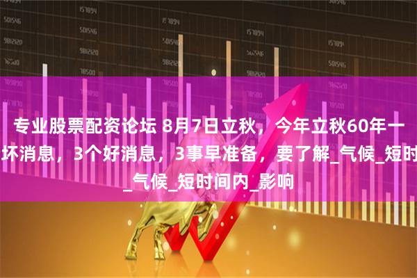 专业股票配资论坛 8月7日立秋，今年立秋60年一遇，有2个坏消息，3个好消息，3事早准备，要了解_气候_短时间内_影响