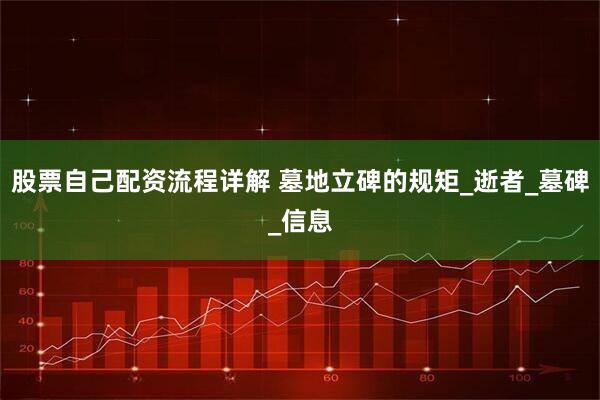 股票自己配资流程详解 墓地立碑的规矩_逝者_墓碑_信息