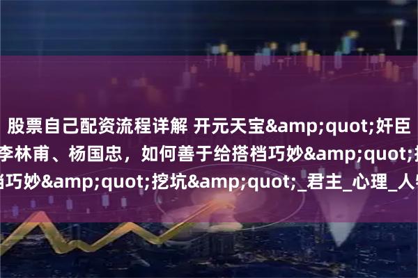 股票自己配资流程详解 开元天宝&quot;奸臣宰相&quot;：李林甫、杨国忠，如何善于给搭档巧妙&quot;挖坑&quot;_君主_心理_人物