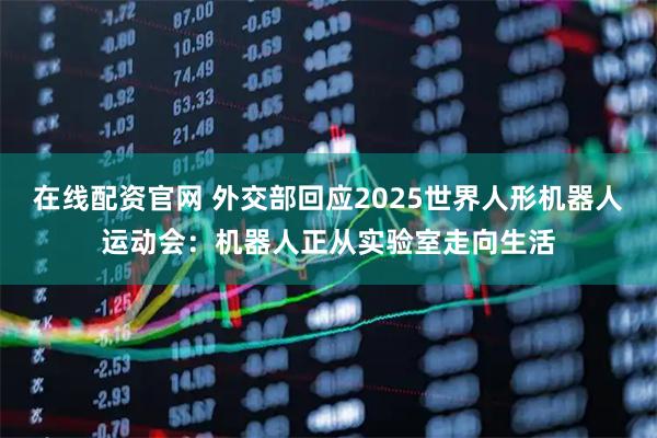 在线配资官网 外交部回应2025世界人形机器人运动会：机器人正从实验室走向生活