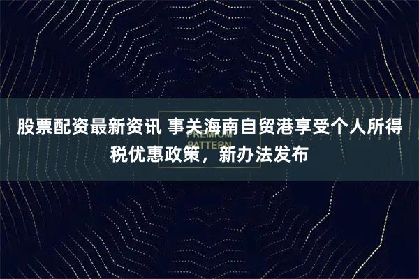 股票配资最新资讯 事关海南自贸港享受个人所得税优惠政策，新办法发布