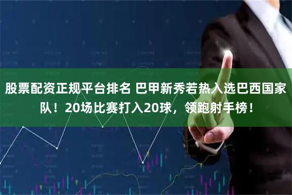 股票配资正规平台排名 巴甲新秀若热入选巴西国家队！20场比赛打入20球，领跑射手榜！