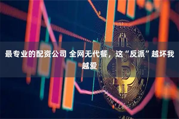 最专业的配资公司 全网无代餐，这“反派”越坏我越爱
