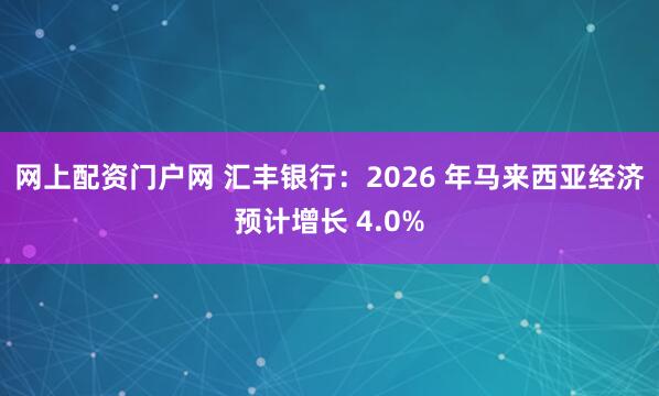 网上配资门户网 汇丰银行：2026 年马来西亚经济预计增长 4.0%