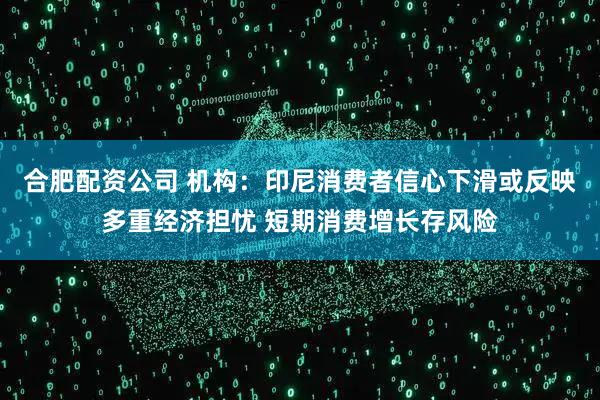 合肥配资公司 机构：印尼消费者信心下滑或反映多重经济担忧 短期消费增长存风险