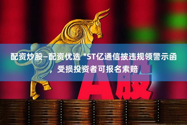 配资炒股—配资优选 *ST亿通信披违规领警示函，受损投资者可报名索赔