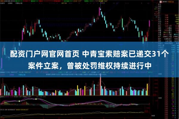 配资门户网官网首页 中青宝索赔案已递交31个案件立案，曾被处罚维权持续进行中
