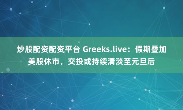 炒股配资配资平台 Greeks.live：假期叠加美股休市，交投或持续清淡至元旦后