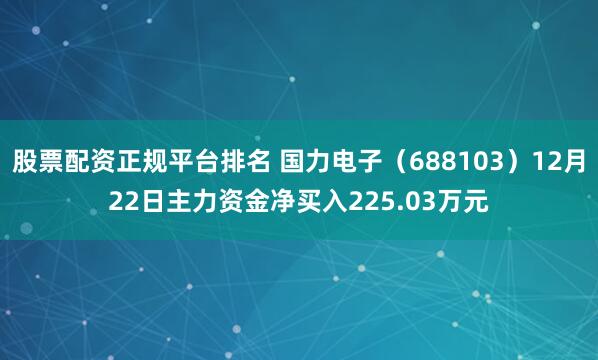 股票配资正规平台排名 国力电子（688103）12月22日主力资金净买入225.03万元