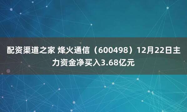 配资渠道之家 烽火通信（600498）12月22日主力资金净买入3.68亿元