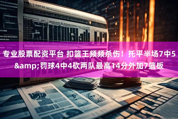 专业股票配资平台 扣篮王频频杀伤！托平半场7中5&罚球4中4砍两队最高14分外加7篮板