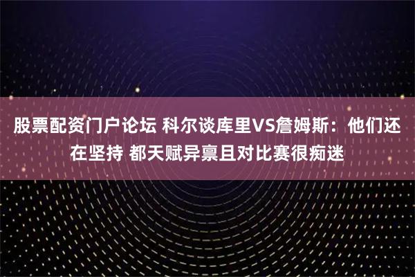 股票配资门户论坛 科尔谈库里VS詹姆斯：他们还在坚持 都天赋异禀且对比赛很痴迷