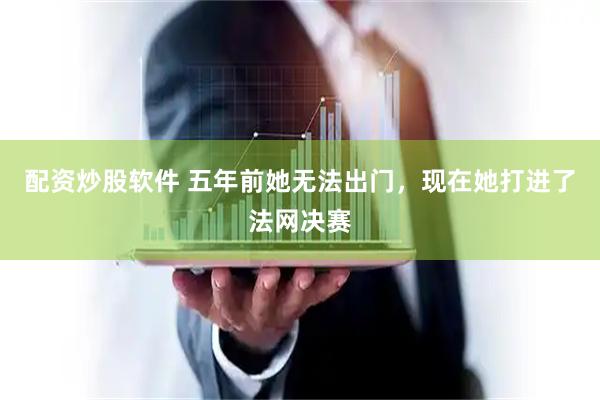 配资炒股软件 五年前她无法出门，现在她打进了法网决赛