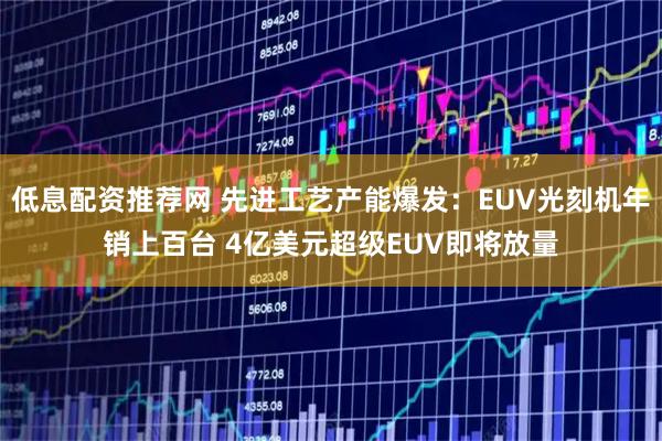 低息配资推荐网 先进工艺产能爆发：EUV光刻机年销上百台 4亿美元超级EUV即将放量