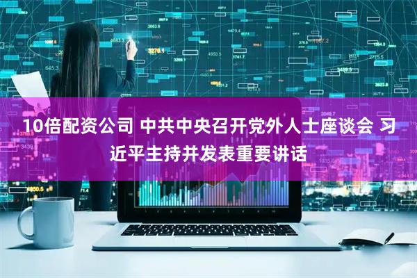 10倍配资公司 中共中央召开党外人士座谈会 习近平主持并发表重要讲话